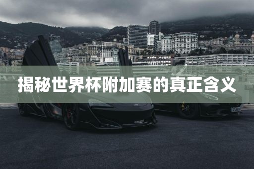 揭秘世界杯附加赛的真正含义