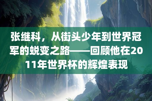 张继科，从街头少年到世界冠军的蜕变之路——回顾他在2011年世界杯的辉煌表现