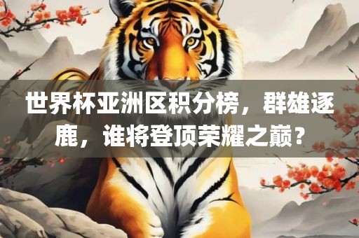 世界杯亚洲区积分榜，群雄逐鹿，谁将登顶荣耀之巅？