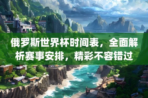 俄罗斯世界杯时间表，全面解析赛事安排，精彩不容错过