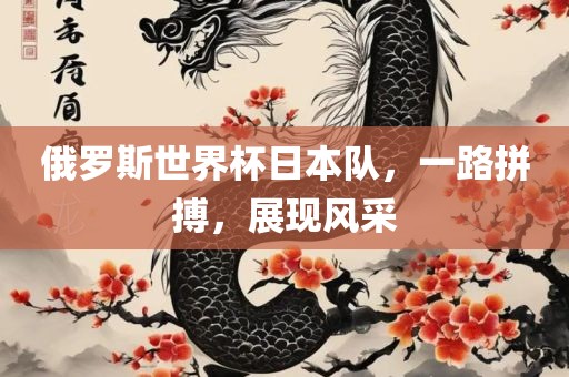 俄罗斯世界杯日本队，一路拼搏，展现风采眉山市正发家政服务有限公司