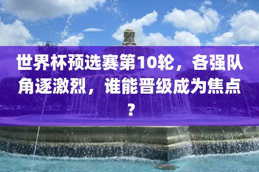 世界杯预选赛第10轮，各强队角逐激烈，谁能晋级成为焦点？
