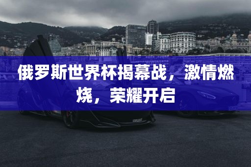 俄罗斯世界杯揭幕战，激情燃烧，荣耀开启