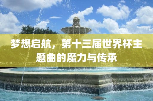 梦想启航，第十三届世界杯主题曲的魔力与传承