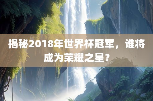 揭秘2018年世界杯冠军，谁将成为荣耀之星？