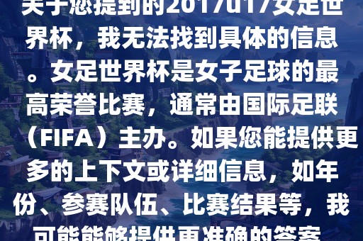 关于您提到的2017u17女足世界杯，我无法找到具体的信息。女足世界杯是女子足球的最高荣誉比赛，通常由国际足联（FIFA）主办。如果您能提供更多的上下文或详细信息，如年份、参赛队伍、比赛结果等，我可能能够提供更准确的答案。