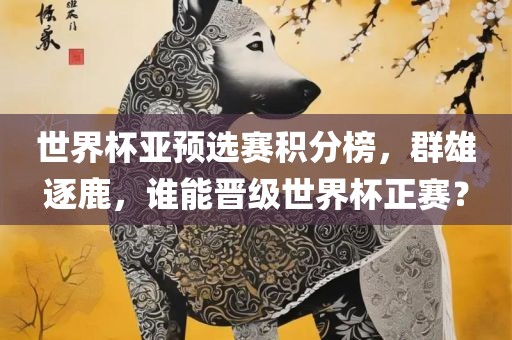 世界杯亚预选赛积分榜，群雄逐鹿，谁能晋级世界杯正赛？