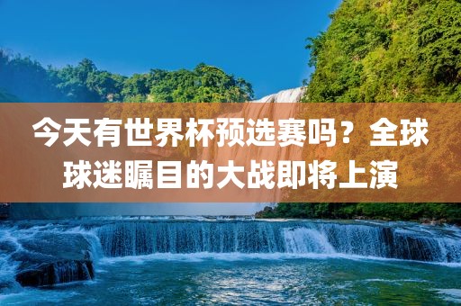 今天有世界杯预选赛吗？全球球迷瞩目的大战即将上演