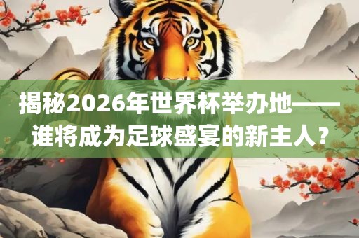 揭秘2026年世界杯举办地——谁将成为足球盛宴的新主人？