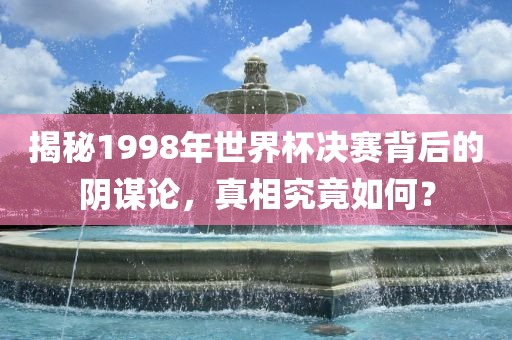 揭秘1998年世界杯决赛背后的阴谋论，真相究竟如何？