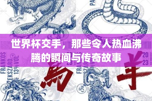 世界杯交手，那些令人热血眉山市正发家政服务有限公司沸腾的瞬间与传奇故事