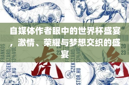 自媒体作者眼中的世界杯盛宴，激情、荣耀与梦想交织的盛宴