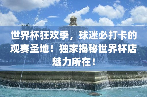 世界杯狂欢季，球迷必打卡的观赛圣地！独家揭秘世界杯店魅力所在！
