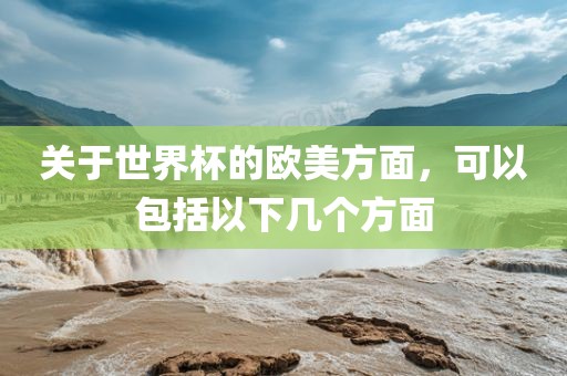 关于世界杯的欧美方面，可以包括以下几个方面