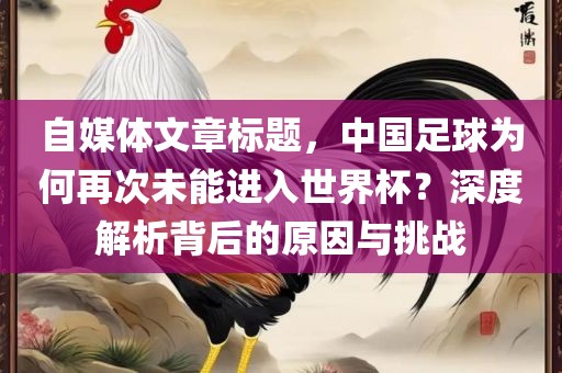 自媒体文章标题，中国足球为何再次未能进入世界杯？深度解析背后的原因与挑战