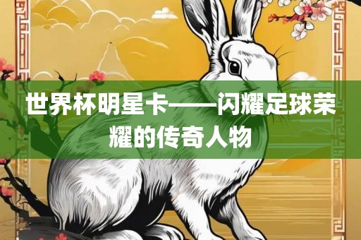 世界杯明星卡——闪耀足球荣耀的传奇人物眉山市正发家政服务有限公司