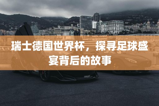 瑞士德国世界杯，探寻足球盛宴背后的故事