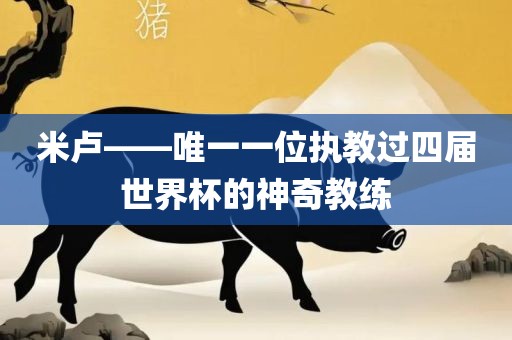 米卢——唯一一位执教过四届世界杯的神奇教练