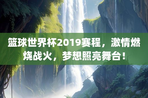 篮球世界杯2019赛程，激情燃烧战火，梦想照亮舞台！
