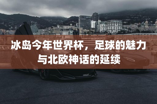 冰岛今年世界杯，足球的魅力与北欧神话的延续