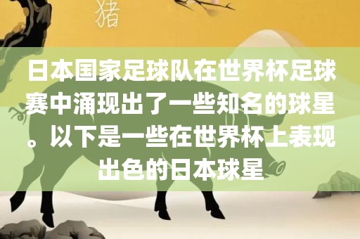 日本国家足球队在世界杯足球赛中涌现出了一些知名的球星。以下是一些在世界杯上表现出色的日本球星