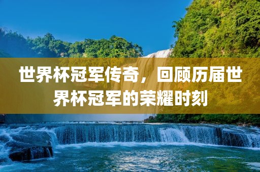 世界杯冠军传奇，回顾历届世界杯冠军的荣耀时刻眉山市正发家政服务有限公司