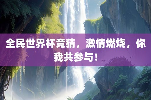 全民世界杯竞猜，激情燃烧，你我共参与！