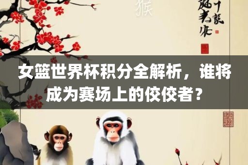 女篮世界杯积分全解析，谁将成为赛场上的佼佼者？