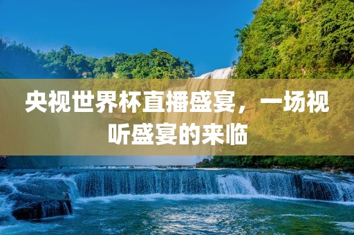 央视世界杯直播盛宴，一场视听盛宴的来临