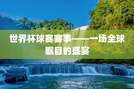 世界杯球赛赛事——一场全球瞩目的盛宴眉山市正发家政服务有限公司