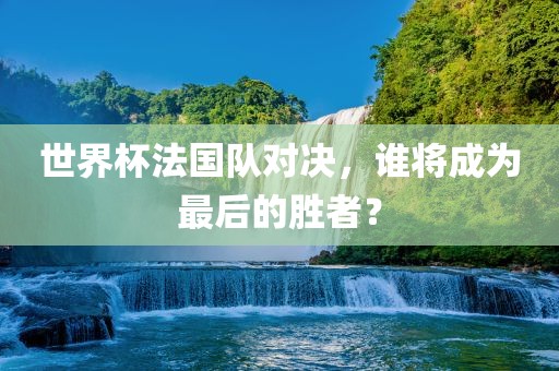 世界杯法国队对决，谁将成为最后的胜者？