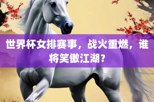 世界杯女排赛事，战火重燃，谁将笑傲江湖？