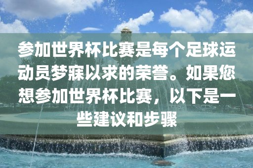 参加世界杯比赛是每个足球运动员梦寐以求的荣誉。如果您想参加世界杯比赛，以下是一些建议和步骤眉山市正发家政服务有限公司