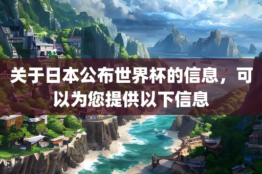 关于日本公布世界杯的信息，可以为您提供以下信息