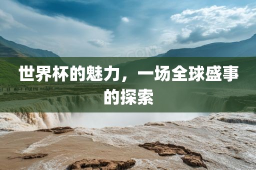 世界杯的魅力，一场全球盛事的探索