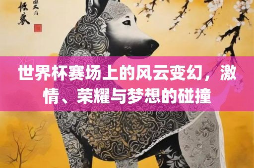 世界杯赛场上的风云变幻，激情、荣耀与梦想的碰撞眉山市正发家政服务有限公司