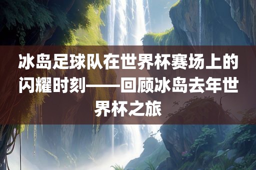 冰岛足球队在世界杯赛场上的闪耀时刻——回顾冰岛去年世界杯之旅