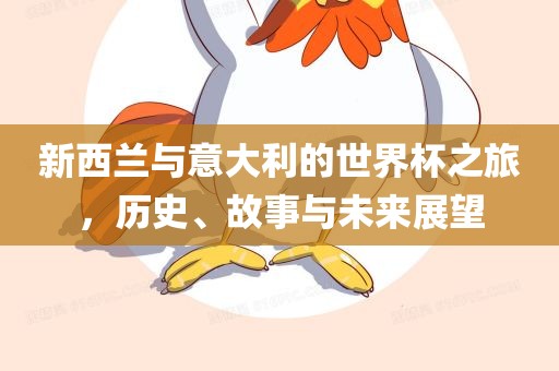 新西兰与意大利的世界杯之旅，历史、故事与未来展望眉山市正发家政服务有限公司