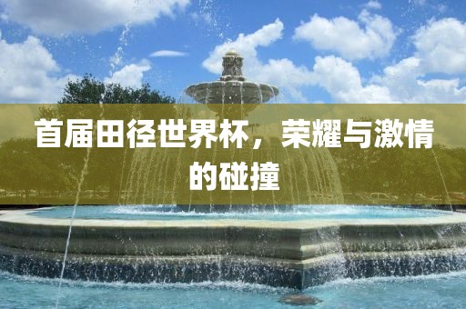 首届田径世界杯，荣耀与激情的碰撞