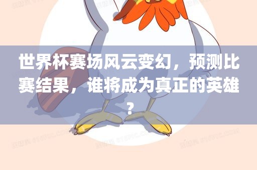 世界杯赛场风云变幻，预测比赛结果，谁将成为真正的英雄？眉山市正发家政服务有限公司