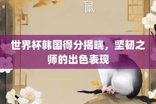 世界杯韩国得分揭晓，坚韧之师的出色表现