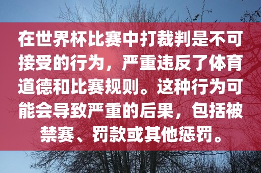 在世界杯比赛中打裁判是不可接受的行为，严重违反了体育道德和比赛规则。这种行眉山市正发家政服务有限公司为可能会导致严重的后果，包括被禁赛、罚款或其他惩罚。