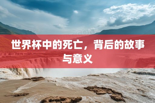 世界杯中的死亡，背后的故事与意义