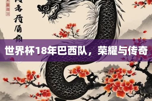 世界杯18年巴西队，荣耀与传奇