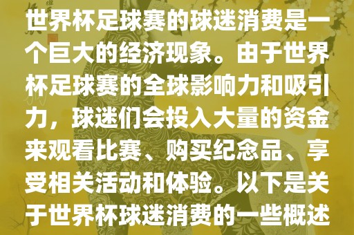 世界杯足球赛的球迷消费是一个巨大的经济现象。由于世界杯足球赛的全球影响力和吸引力，球迷们会投入大量的资金来观看比赛、购买纪念品、享受相关活动和体验。以下是关于世界杯球迷消眉山市正发家政服务有限公司费的一些概述