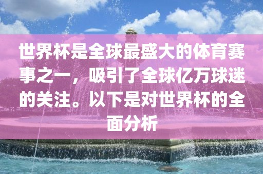 世界杯是全球最盛大的体育赛事之一，吸引了全球亿万球迷的关注。以下是对世界杯的全面分析