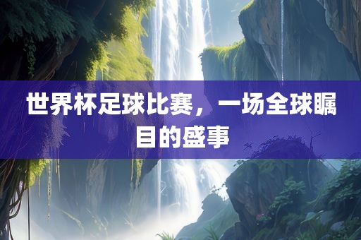 世界杯足球比赛，一场全球瞩目的盛事