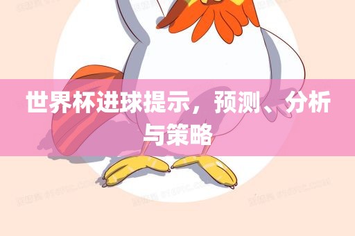 世界杯进球提示，预测、分析与策略眉山市正发家政服务有限公司