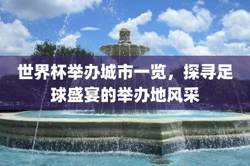 世界杯举办城市一览，探寻足球盛宴的举办地风采