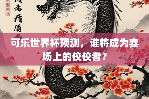 可乐世界杯预测，谁将成为赛场上的佼佼者？